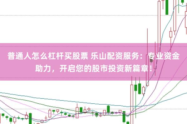 普通人怎么杠杆买股票 乐山配资服务：专业资金助力，开启您的股市投资新篇章！