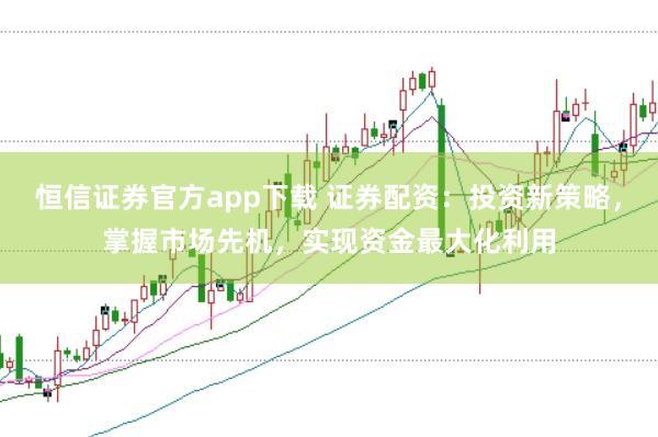 恒信证券官方app下载 证券配资：投资新策略，掌握市场先机，实现资金最大化利用