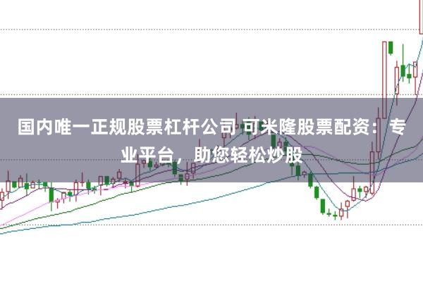 国内唯一正规股票杠杆公司 可米隆股票配资：专业平台，助您轻松炒股