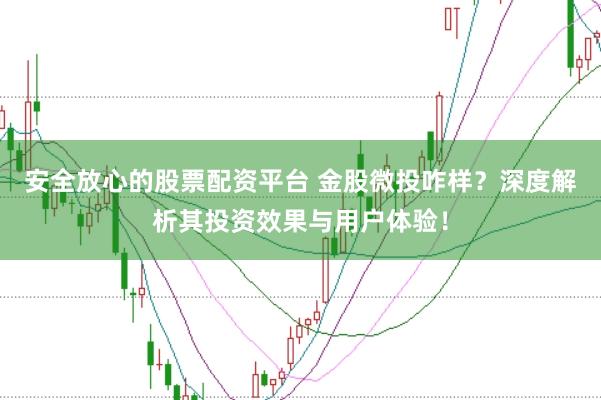 安全放心的股票配资平台 金股微投咋样？深度解析其投资效果与用户体验！