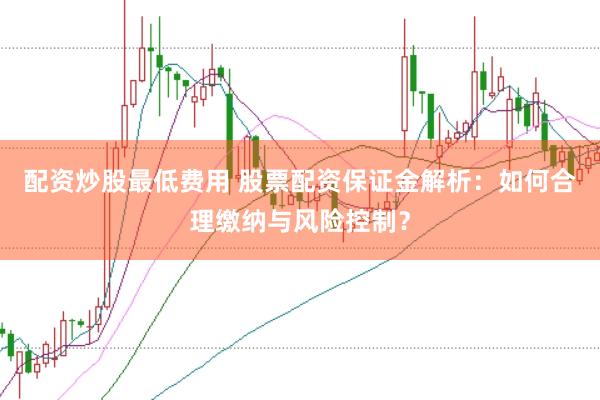 配资炒股最低费用 股票配资保证金解析：如何合理缴纳与风险控制？