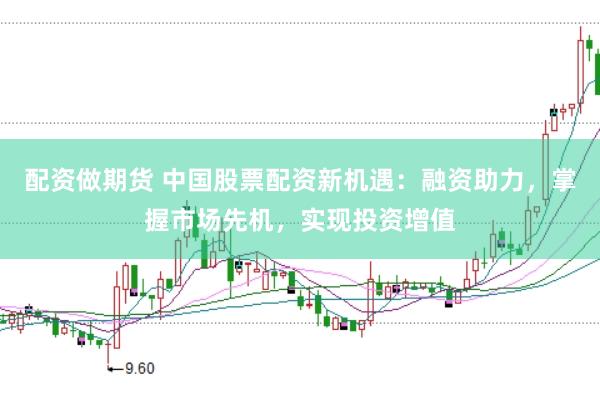配资做期货 中国股票配资新机遇：融资助力，掌握市场先机，实现投资增值