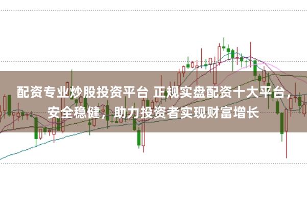 配资专业炒股投资平台 正规实盘配资十大平台，安全稳健，助力投资者实现财富增长