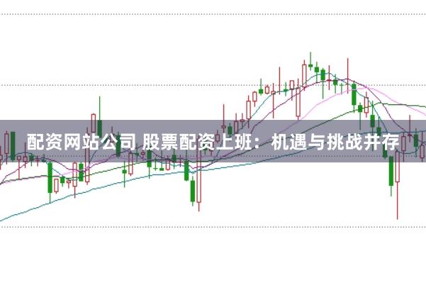 配资网站公司 股票配资上班:机遇与挑战并存