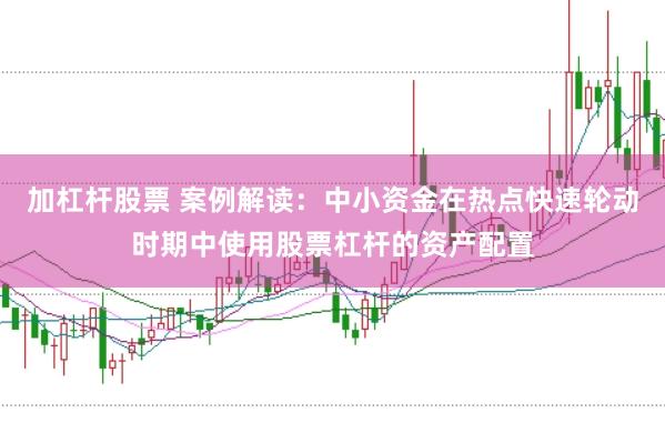 加杠杆股票 案例解读:中小资金在热点快速轮动时期中使用股票杠杆的资产配置