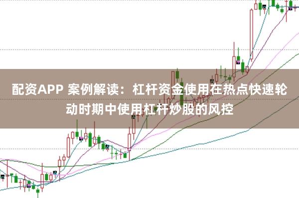 配资APP 案例解读:杠杆资金使用在热点快速轮动时期中使用杠杆炒股的风控
