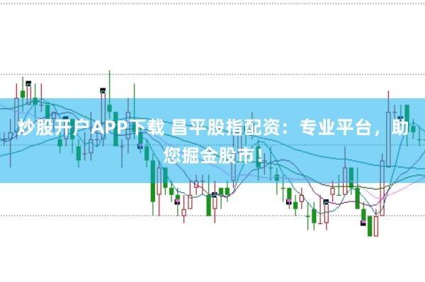 炒股开户APP下载 昌平股指配资：专业平台，助您掘金股市！
