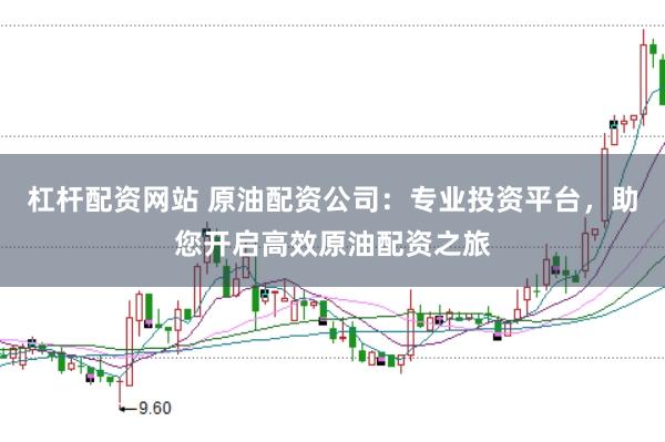 杠杆配资网站 原油配资公司:专业投资平台,助您开启高效原油配资之旅