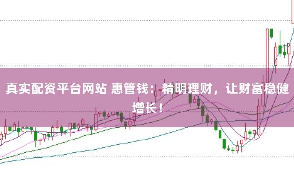 真实配资平台网站 惠管钱：精明理财，让财富稳健增长！