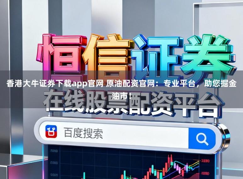 香港大牛证券下载app官网 原油配资官网：专业平台，助您掘金油市！