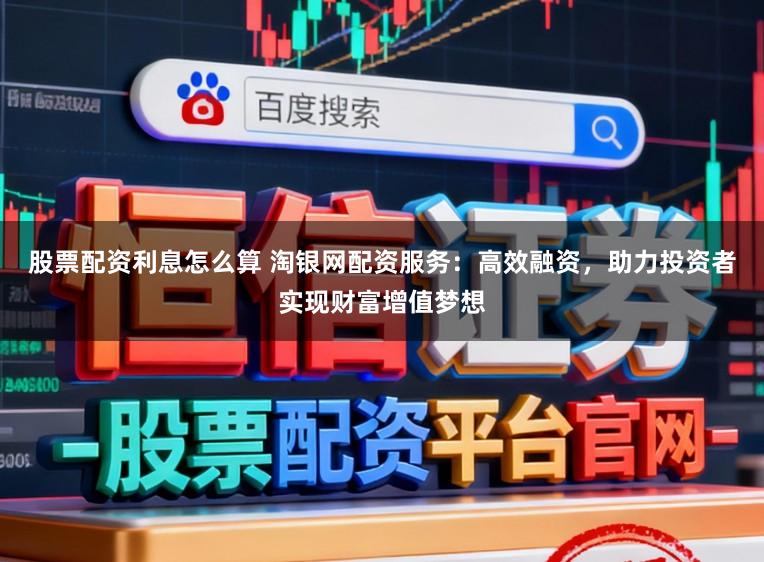 股票配资利息怎么算 淘银网配资服务：高效融资，助力投资者实现财富增值梦想