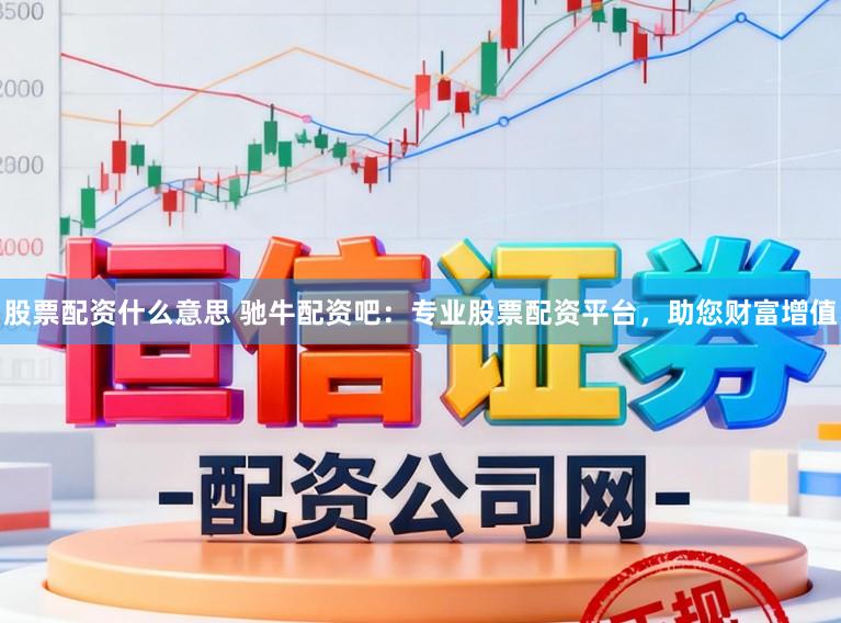 股票配资什么意思 驰牛配资吧：专业股票配资平台，助您财富增值