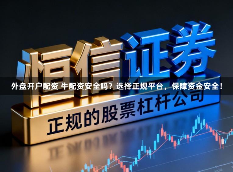 外盘开户配资 牛配资安全吗?选择正规平台,保障资金安全!