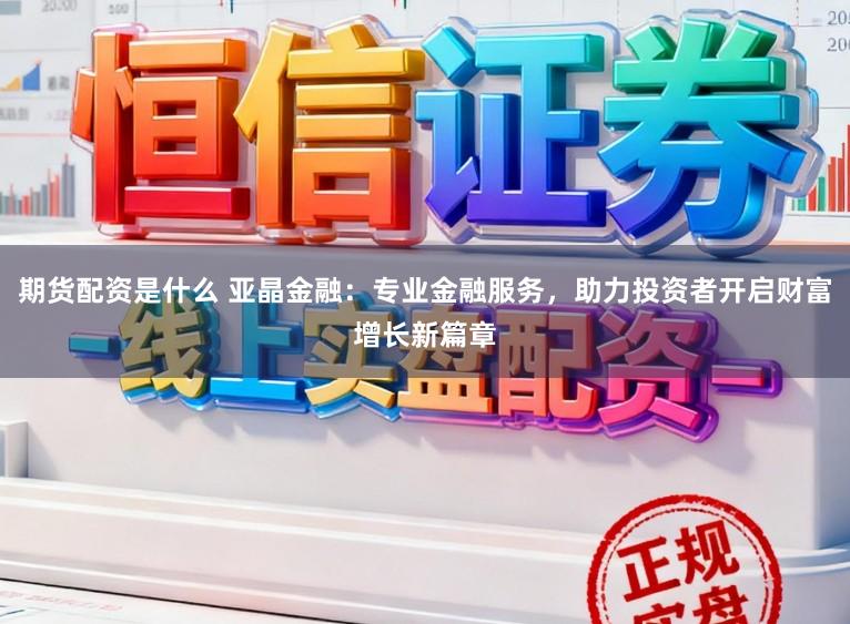 期货配资是什么 亚晶金融：专业金融服务，助力投资者开启财富增长新篇章