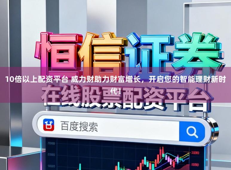 10倍以上配资平台 威力财助力财富增长，开启您的智能理财新时代！