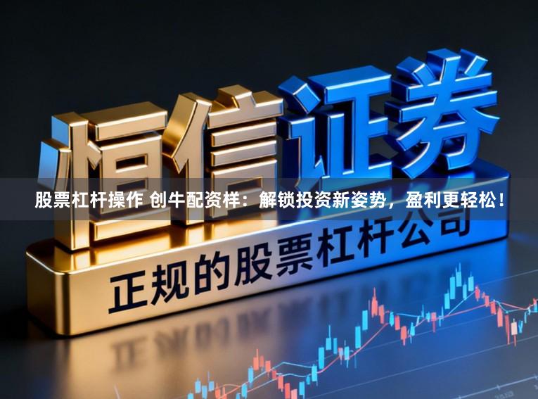 股票杠杆操作 创牛配资样：解锁投资新姿势，盈利更轻松！