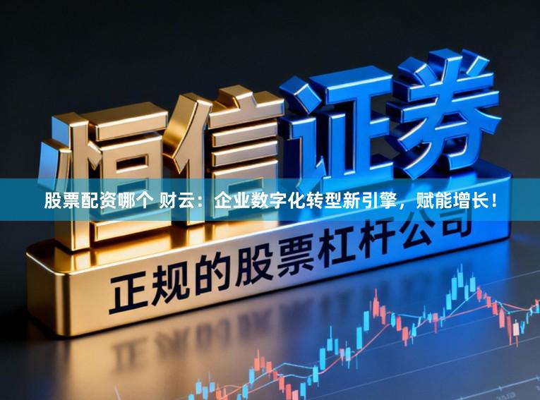 股票配资哪个 财云：企业数字化转型新引擎，赋能增长！