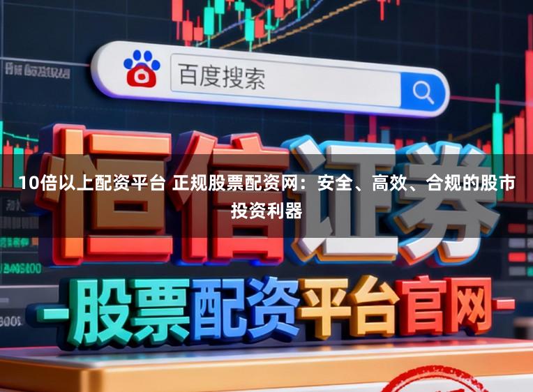 10倍以上配资平台 正规股票配资网：安全、高效、合规的股市投资利器