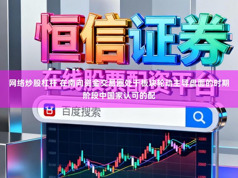 网络炒股杠杆 在南向资金交易圈处于板块轮动主导盘面的时期阶段中国家认可的配