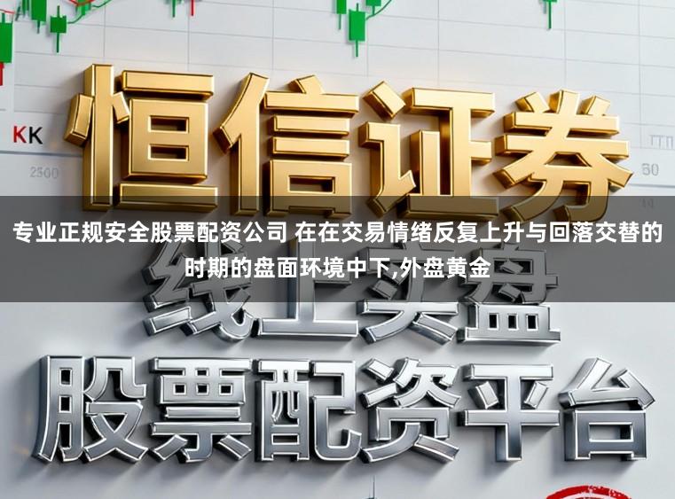 专业正规安全股票配资公司 在在交易情绪反复上升与回落交替的时期的盘面环境中下，外盘黄金