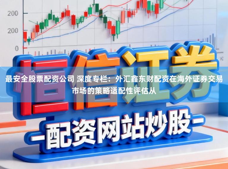 最安全股票配资公司 深度专栏：外汇鑫东财配资在海外证券交易市场的策略适配性评估从