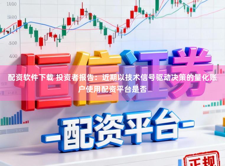 配资软件下载 投资者报告：近期以技术信号驱动决策的量化账户使用配资平台是否