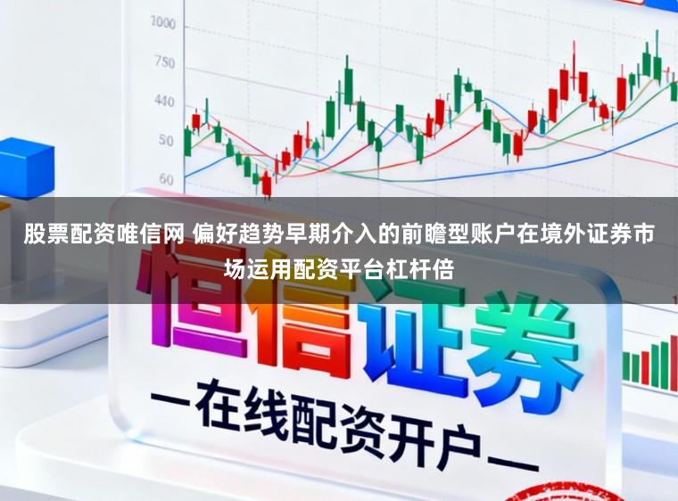 股票配资唯信网 偏好趋势早期介入的前瞻型账户在境外证券市场运用配资平台杠杆倍