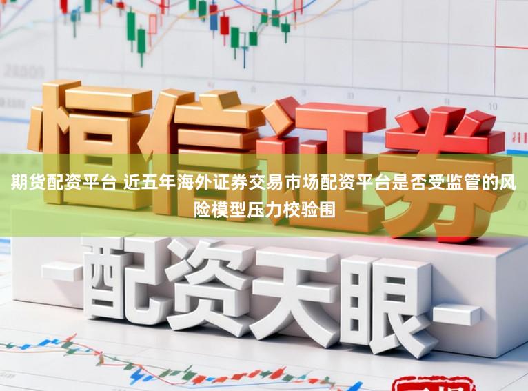 期货配资平台 近五年海外证券交易市场配资平台是否受监管的风险模型压力校验围
