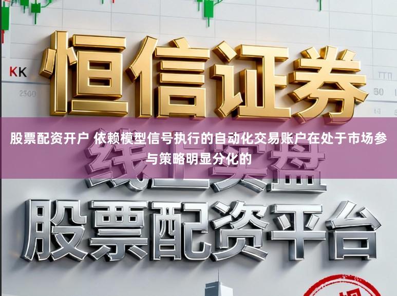 股票配资开户 依赖模型信号执行的自动化交易账户在处于市场参与策略明显分化的