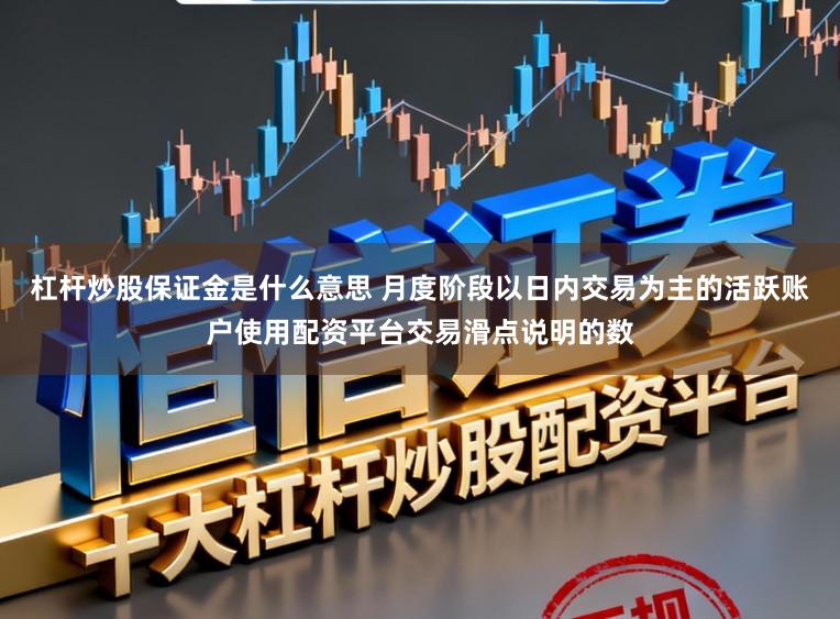 杠杆炒股保证金是什么意思 月度阶段以日内交易为主的活跃账户使用配资平台交易滑点说明的数