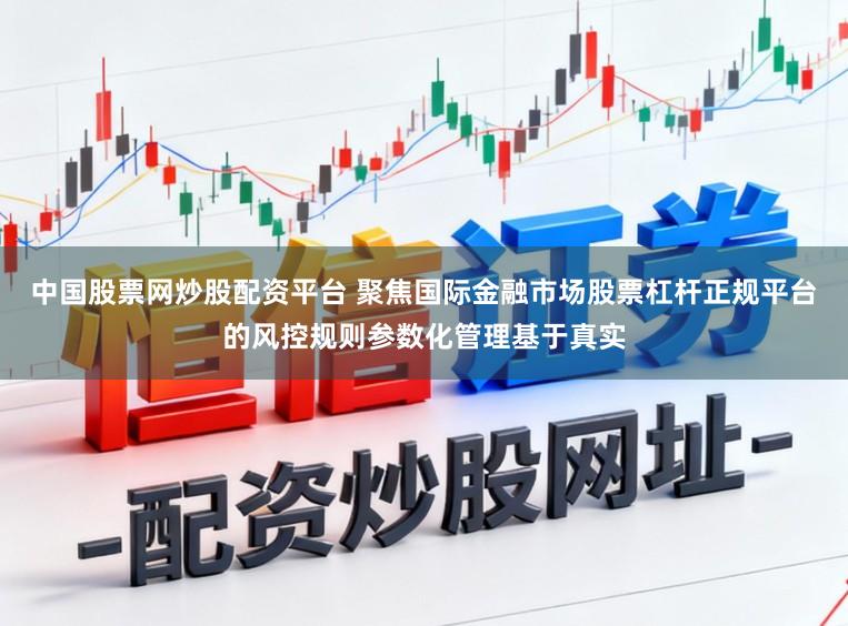 中国股票网炒股配资平台 聚焦国际金融市场股票杠杆正规平台的风控规则参数化管理基于真实