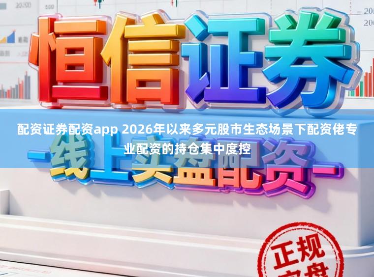 配资证券配资app 2026年以来多元股市生态场景下配资佬专业配资的持仓集中度控