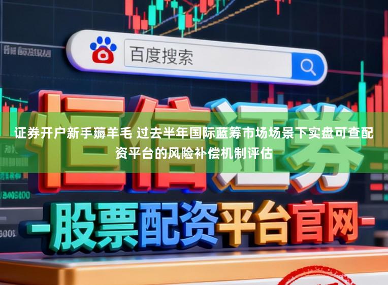 证券开户新手薅羊毛 过去半年国际蓝筹市场场景下实盘可查配资平台的风险补偿机制评估
