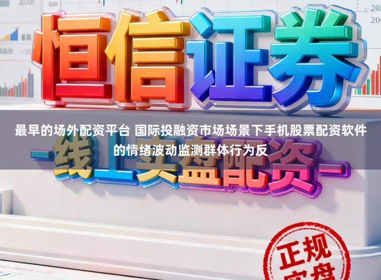 最早的场外配资平台 国际投融资市场场景下手机股票配资软件的情绪波动监测群体行为反