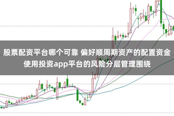 股票配资平台哪个可靠 偏好顺周期资产的配置资金使用投资app平台的风险分层管理围绕