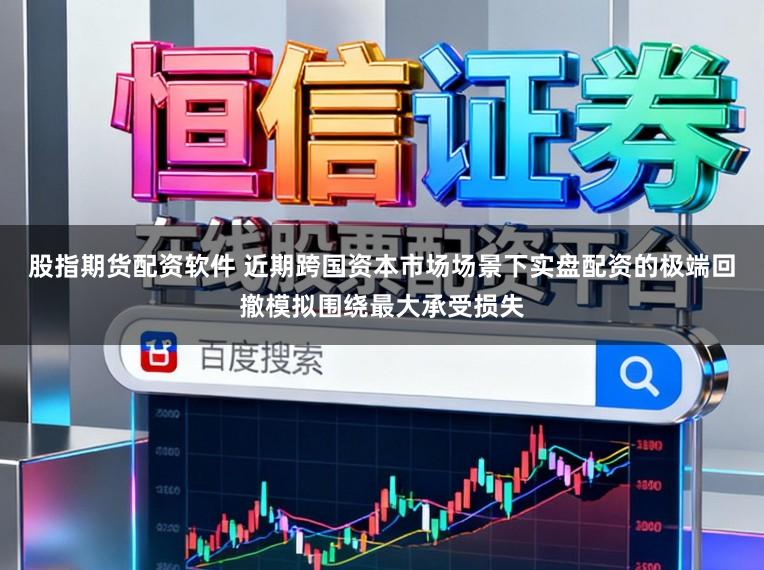 股指期货配资软件 近期跨国资本市场场景下实盘配资的极端回撤模拟围绕最大承受损失