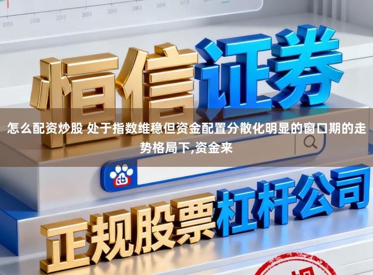 怎么配资炒股 处于指数维稳但资金配置分散化明显的窗口期的走势格局下，资金来