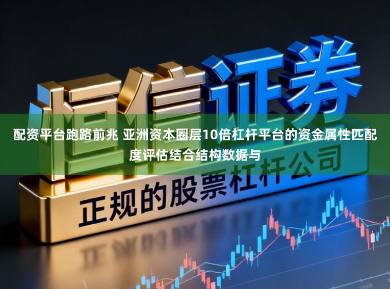 配资平台跑路前兆 亚洲资本圈层10倍杠杆平台的资金属性匹配度评估结合结构数据与