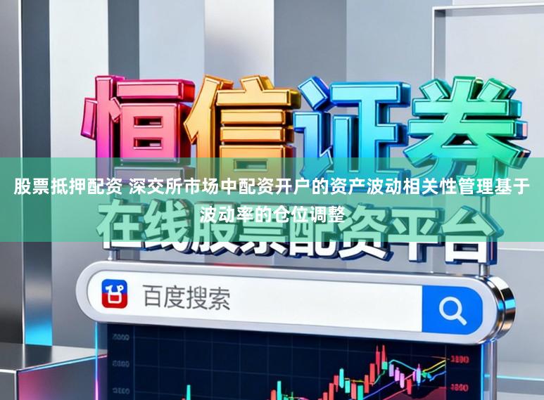 股票抵押配资 深交所市场中配资开户的资产波动相关性管理基于波动率的仓位调整