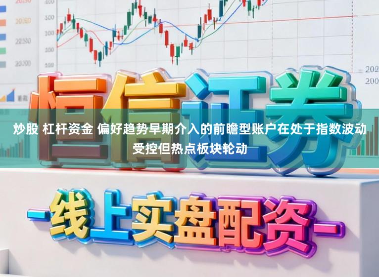 炒股 杠杆资金 偏好趋势早期介入的前瞻型账户在处于指数波动受控但热点板块轮动
