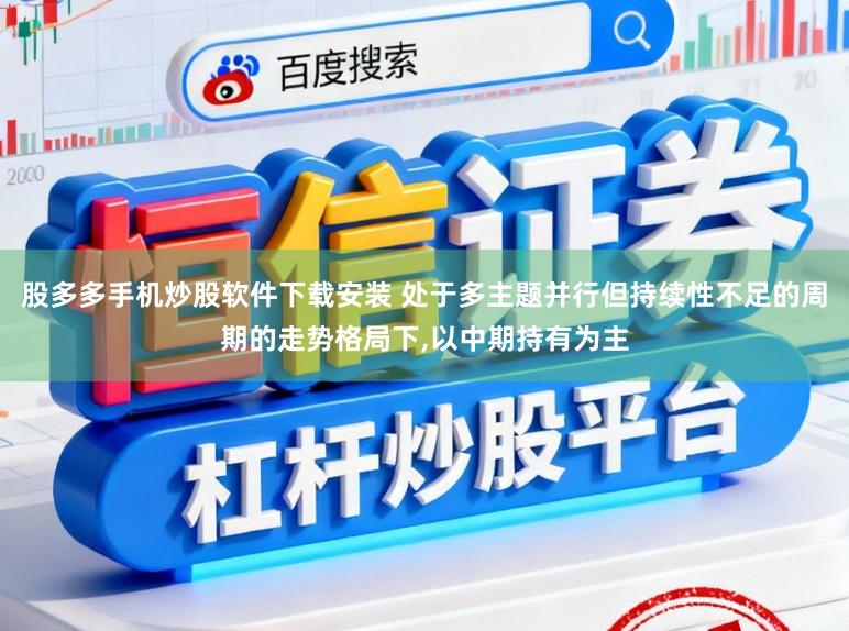 股多多手机炒股软件下载安装 处于多主题并行但持续性不足的周期的走势格局下，以中期持有为主