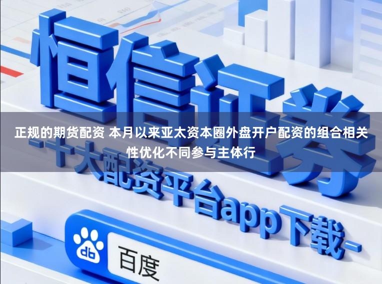 正规的期货配资 本月以来亚太资本圈外盘开户配资的组合相关性优化不同参与主体行