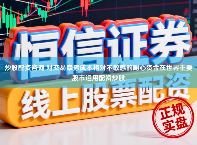炒股配资咨询 对交易摩擦成本相对不敏感的耐心资金在世界主要股市运用配资炒股