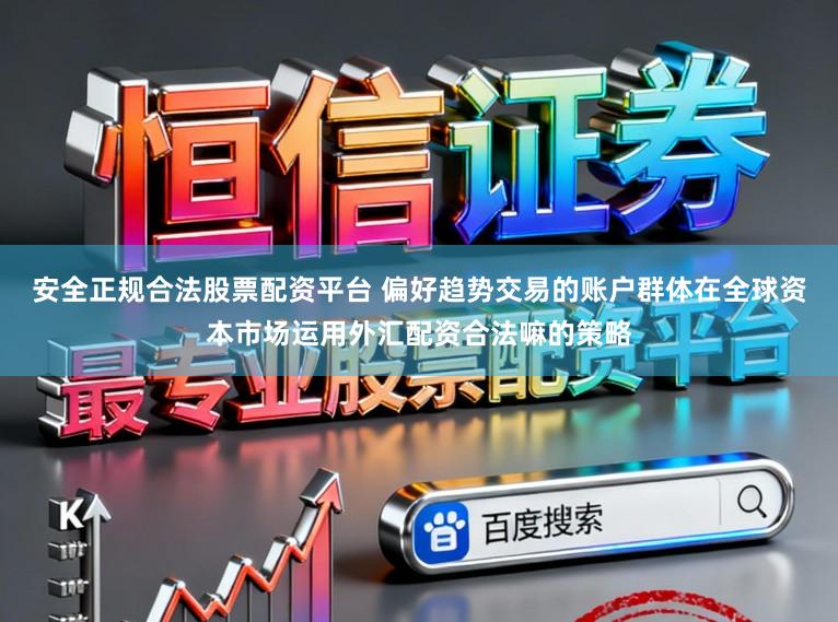安全正规合法股票配资平台 偏好趋势交易的账户群体在全球资本市场运用外汇配资合法嘛的策略
