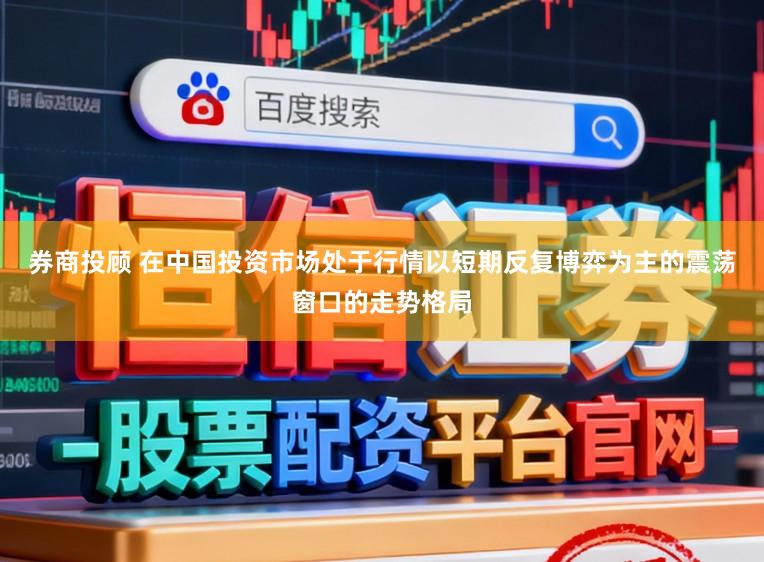 券商投顾 在中国投资市场处于行情以短期反复博弈为主的震荡窗口的走势格局
