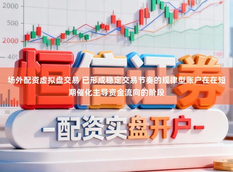 场外配资虚拟盘交易 已形成稳定交易节奏的规律型账户在在短期催化主导资金流向的阶段
