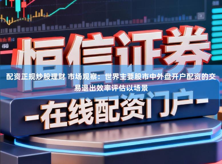 配资正规炒股理财 市场观察：世界主要股市中外盘开户配资的交易退出效率评估以场景