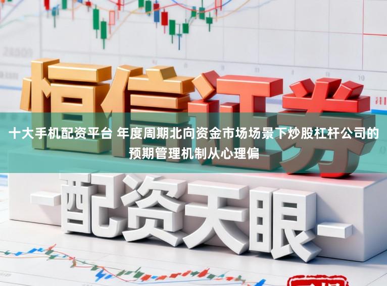 十大手机配资平台 年度周期北向资金市场场景下炒股杠杆公司的预期管理机制从心理偏