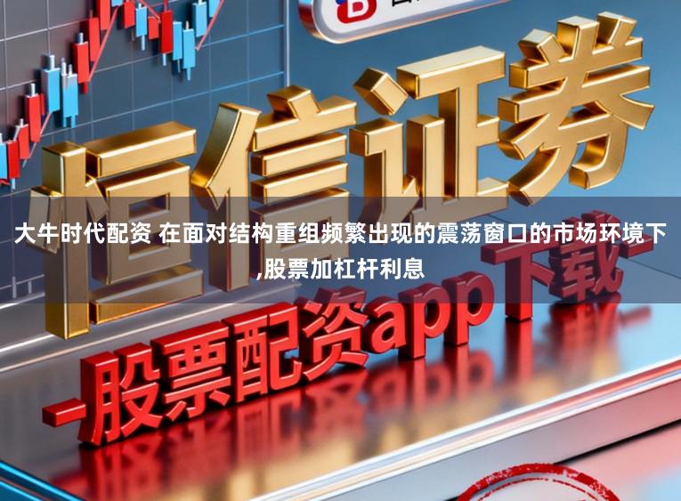 大牛时代配资 在面对结构重组频繁出现的震荡窗口的市场环境下,股票加杠杆利息