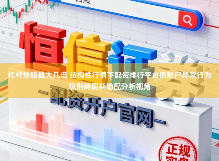 杠杆炒股最大几倍 结构性行情下配资排行平台的账户异常行为识别跨周期错配分析视角